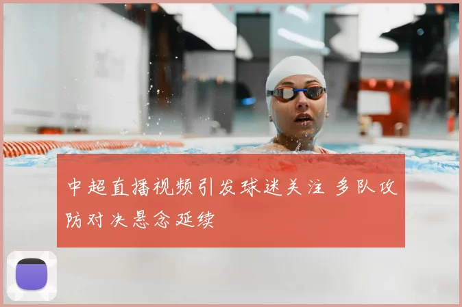 中超直播视频引发球迷关注 多队攻防对决悬念延续