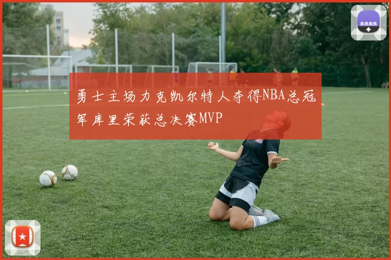 勇士主场力克凯尔特人夺得NBA总冠军库里荣获总决赛MVP