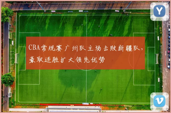 CBA常规赛广州队主场击败新疆队，豪取连胜扩大领先优势