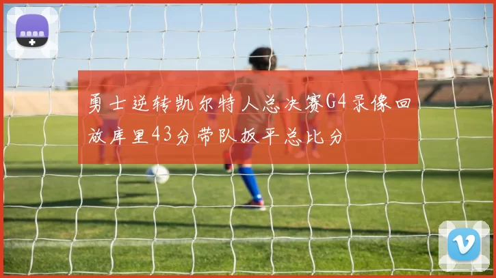 勇士逆转凯尔特人总决赛G4录像回放库里43分带队扳平总比分