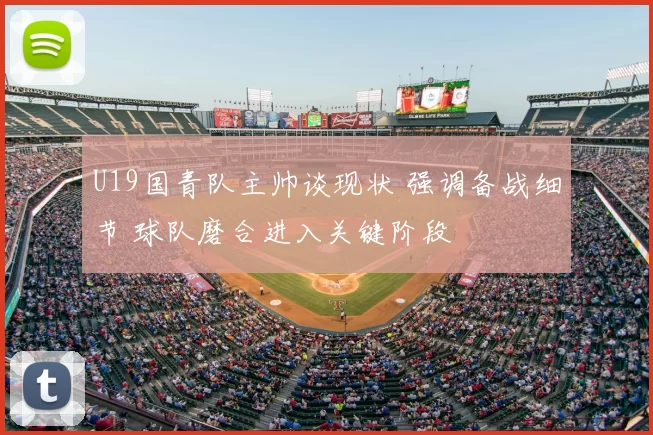 U19国青队主帅谈现状 强调备战细节 球队磨合进入关键阶段