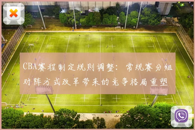 CBA赛程制定规则调整：常规赛分组对阵方式改革带来的竞争格局重塑