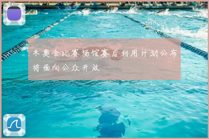 冬奥会比赛场馆赛后利用计划公布将面向公众开放