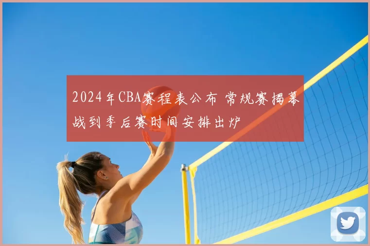 2024年CBA赛程表公布 常规赛揭幕战到季后赛时间安排出炉