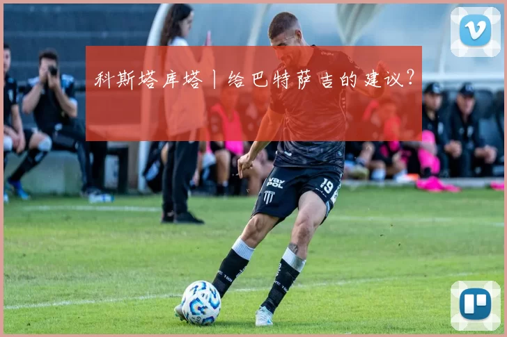 科斯塔库塔丨给巴特萨吉的建议？