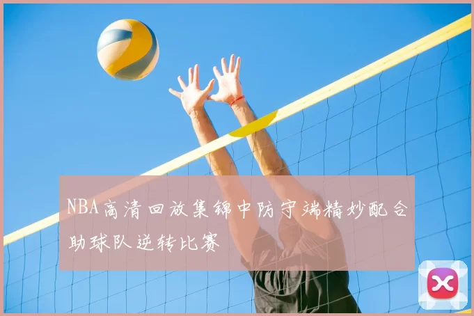 NBA高清回放集锦中防守端精妙配合助球队逆转比赛