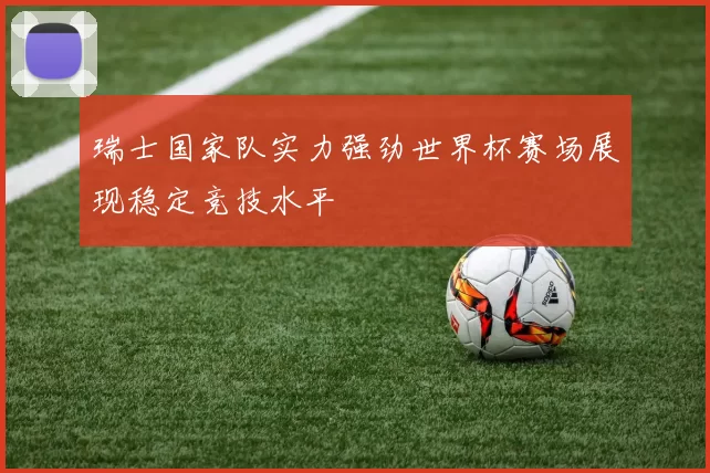 瑞士国家队实力强劲世界杯赛场展现稳定竞技水平