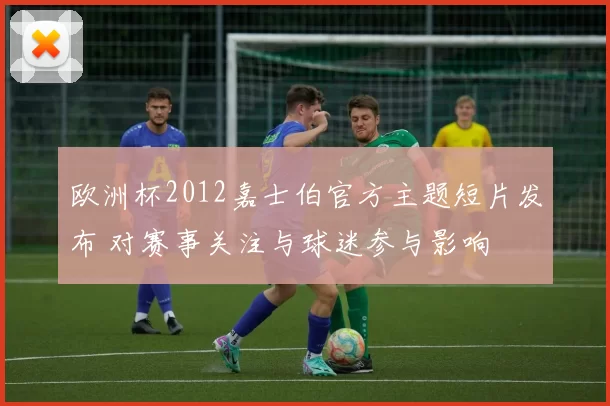 欧洲杯2012嘉士伯官方主题短片发布 对赛事关注与球迷参与影响