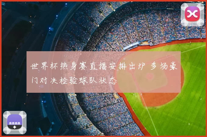 世界杯热身赛直播安排出炉 多场豪门对决检验球队状态