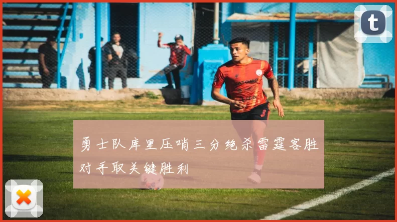 勇士队库里压哨三分绝杀雷霆客胜对手取关键胜利