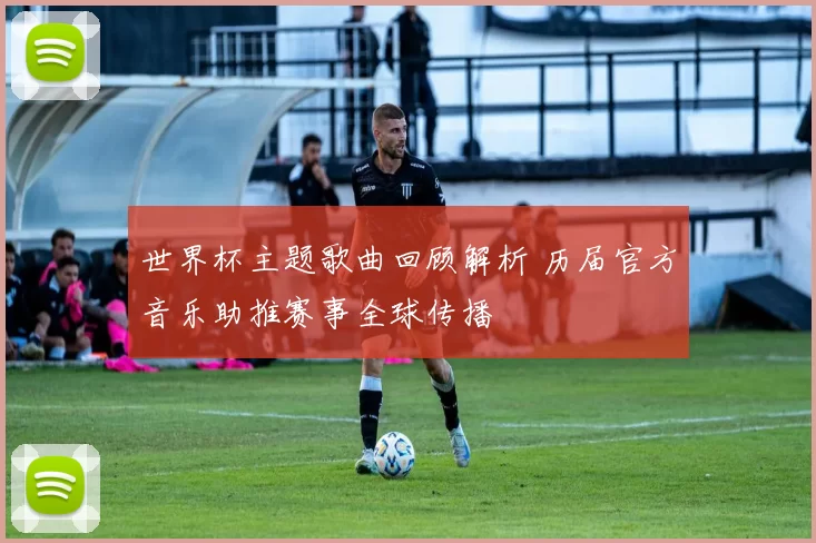 世界杯主题歌曲回顾解析 历届官方音乐助推赛事全球传播