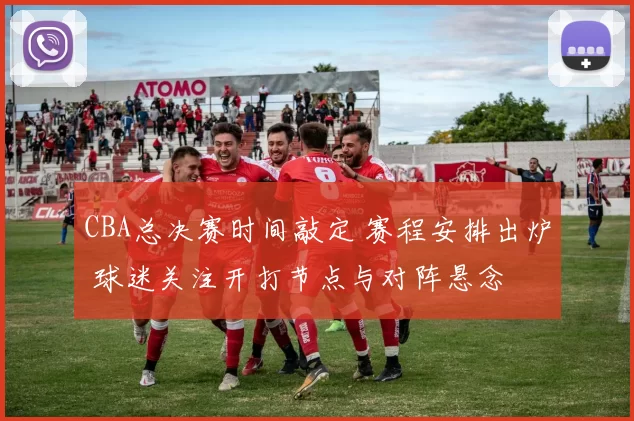 CBA总决赛时间敲定 赛程安排出炉 球迷关注开打节点与对阵悬念