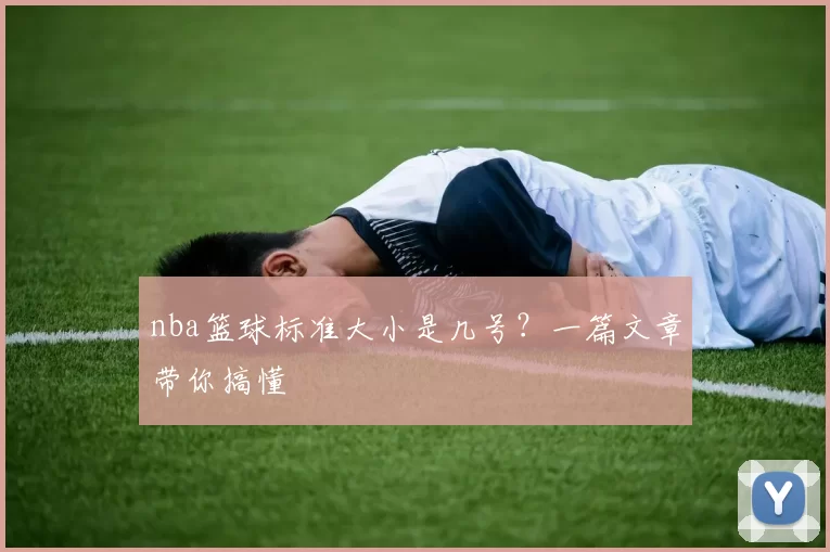 nba篮球标准大小是几号？一篇文章带你搞懂