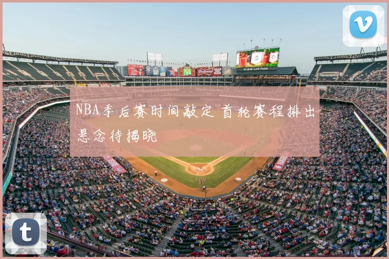 NBA季后赛时间敲定 首轮赛程排出悬念待揭晓