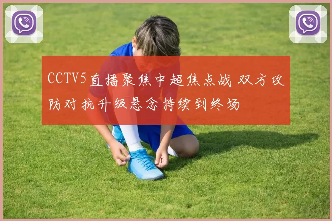 CCTV5直播聚焦中超焦点战 双方攻防对抗升级悬念持续到终场