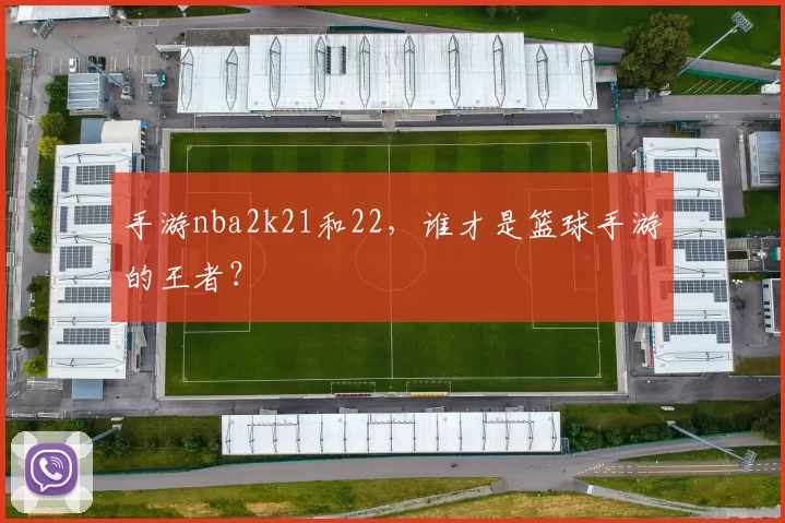 手游nba2k21和22,谁才是篮球手游的王者?