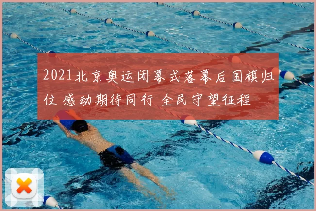 2021北京奥运闭幕式落幕后国旗归位 感动期待同行 全民守望征程