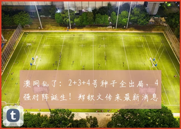 澳网乱了：2+3+4号种子全出局，4强对阵诞生！郑钦文传来最新消息