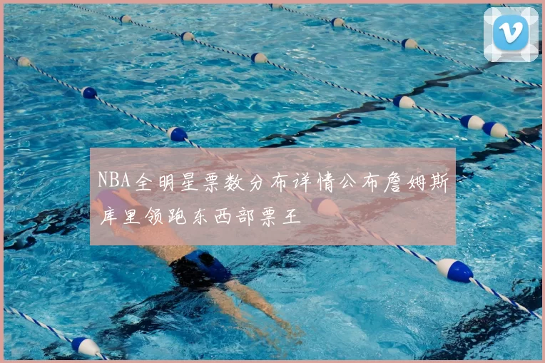NBA全明星票数分布详情公布詹姆斯库里领跑东西部票王