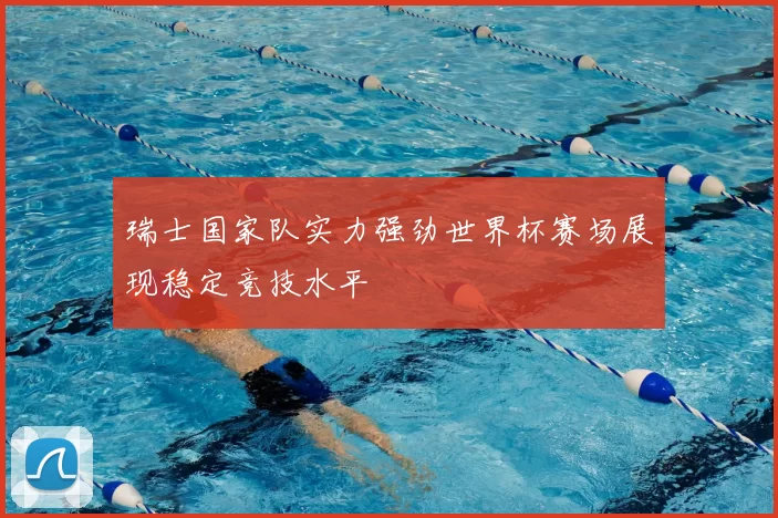 瑞士国家队实力强劲世界杯赛场展现稳定竞技水平