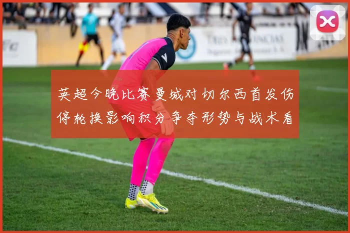 英超今晚比赛曼城对切尔西首发伤停轮换影响积分争夺形势与战术看点