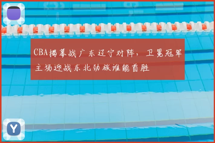 CBA揭幕战广东辽宁对阵，卫冕冠军主场迎战东北劲旅谁能首胜