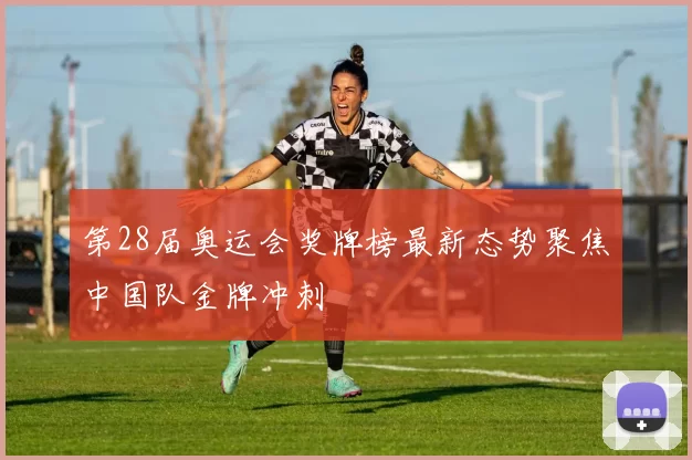 第28届奥运会奖牌榜最新态势聚焦中国队金牌冲刺