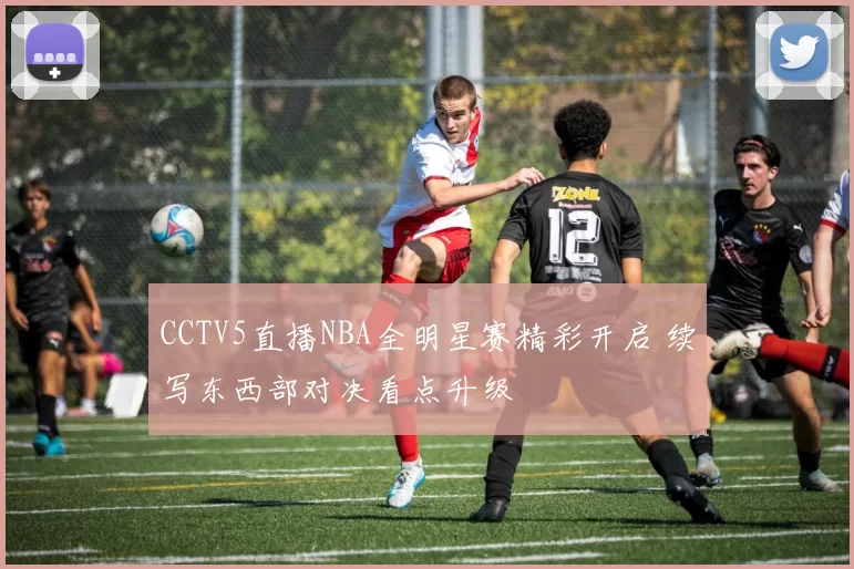 CCTV5直播NBA全明星赛精彩开启 续写东西部对决看点升级