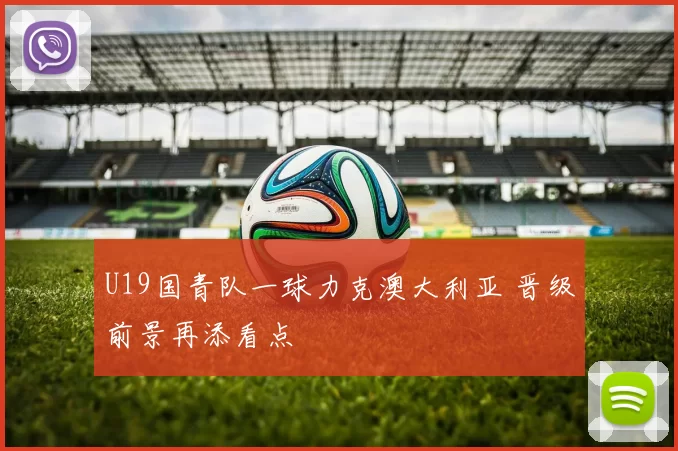 U19国青队一球力克澳大利亚 晋级前景再添看点