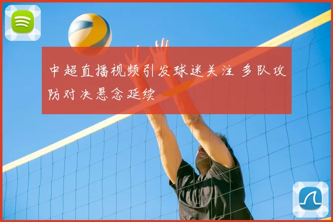 中超直播视频引发球迷关注 多队攻防对决悬念延续