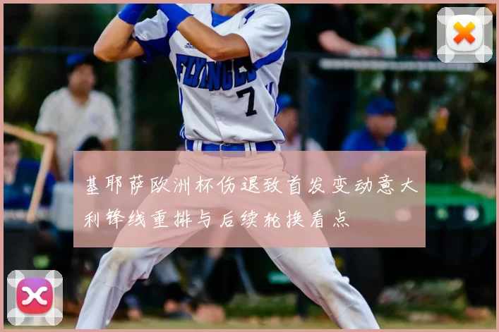 基耶萨欧洲杯伤退致首发变动意大利锋线重排与后续轮换看点