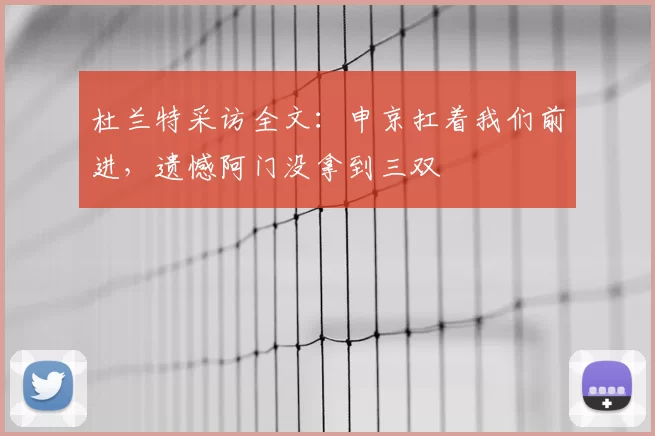 杜兰特采访全文：申京扛着我们前进，遗憾阿门没拿到三双