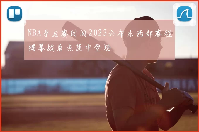NBA季后赛时间2023公布东西部赛程揭幕战看点集中登场