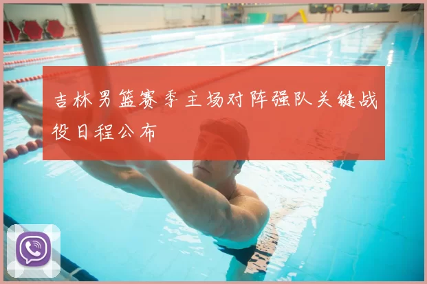 吉林男篮赛季主场对阵强队关键战役日程公布