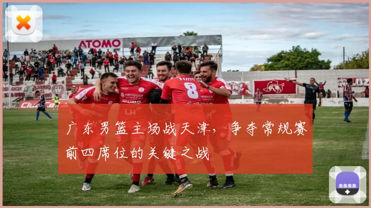 广东男篮主场战天津，争夺常规赛前四席位的关键之战