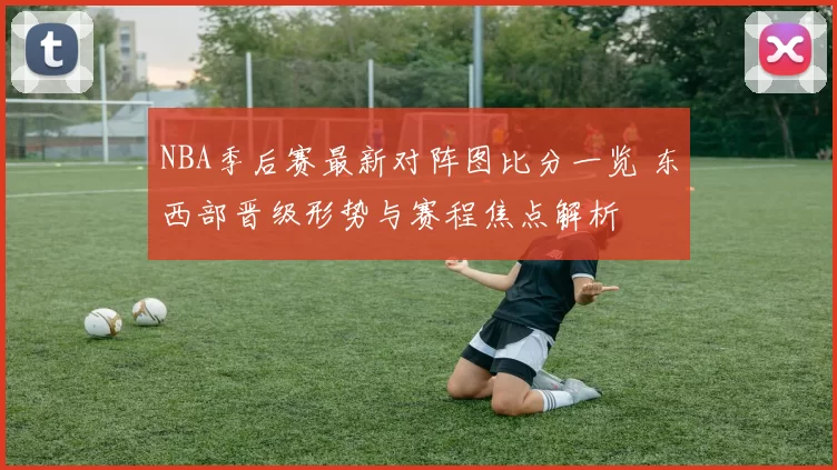 NBA季后赛最新对阵图比分一览 东西部晋级形势与赛程焦点解析