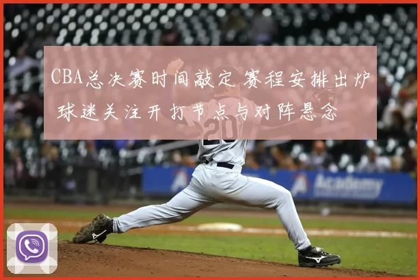 CBA总决赛时间敲定 赛程安排出炉 球迷关注开打节点与对阵悬念