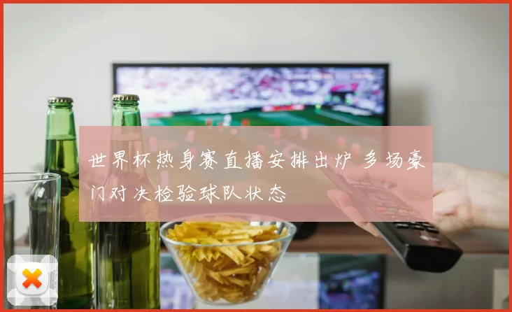 世界杯热身赛直播安排出炉 多场豪门对决检验球队状态