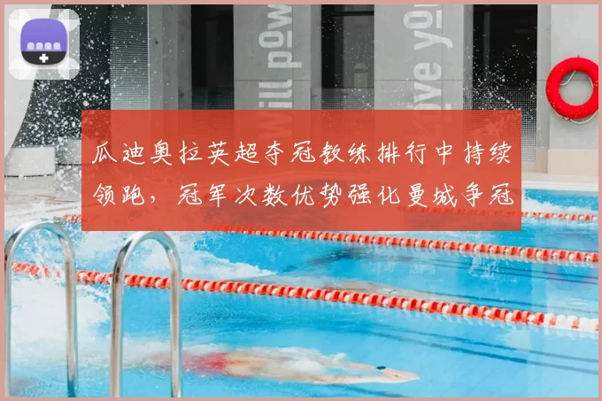 瓜迪奥拉英超夺冠教练排行中持续领跑，冠军次数优势强化曼城争冠态势