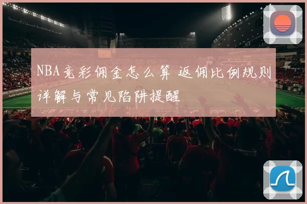 NBA竞彩佣金怎么算 返佣比例规则详解与常见陷阱提醒
