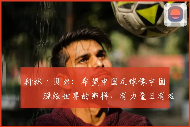 科林·贝尔：希望中国足球像中国呈现给世界的那样，有力量且有活力