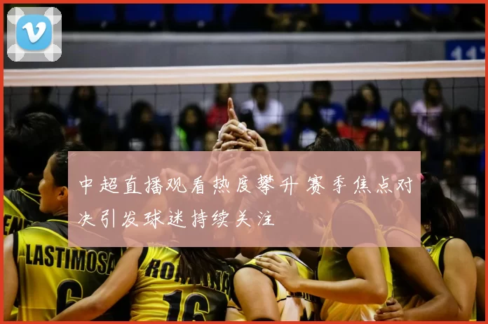 中超直播观看热度攀升 赛季焦点对决引发球迷持续关注