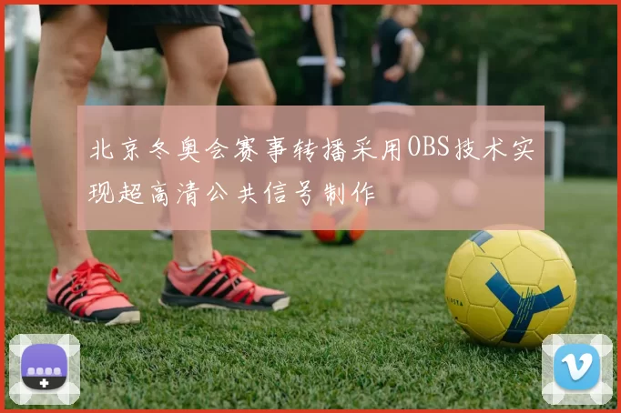 北京冬奥会赛事转播采用OBS技术实现超高清公共信号制作