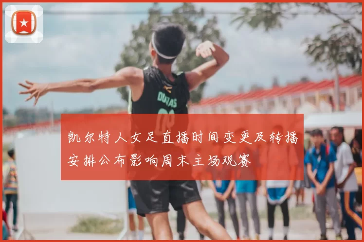 凯尔特人女足直播时间变更及转播安排公布影响周末主场观赛