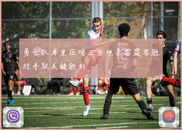 勇士队库里压哨三分绝杀雷霆客胜对手取关键胜利