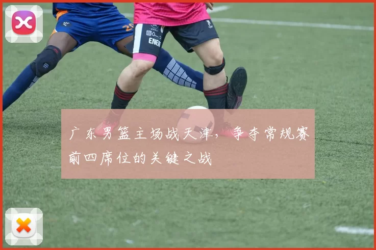 广东男篮主场战天津，争夺常规赛前四席位的关键之战