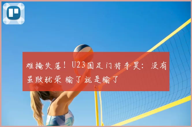 难掩失落！U23国足门将李昊：没有虽败犹荣 输了就是输了