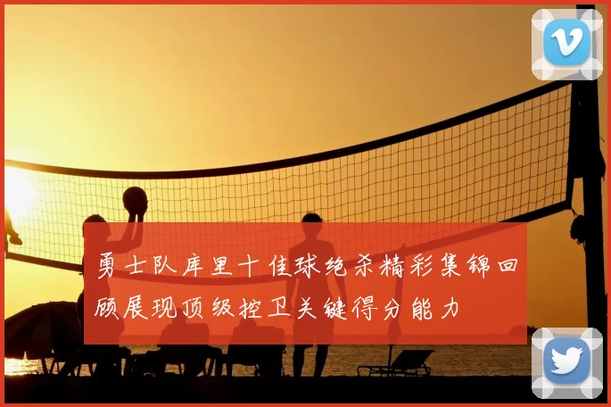 勇士队库里十佳球绝杀精彩集锦回顾展现顶级控卫关键得分能力