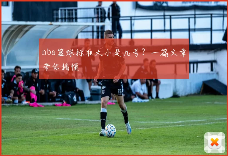 nba篮球标准大小是几号？一篇文章带你搞懂