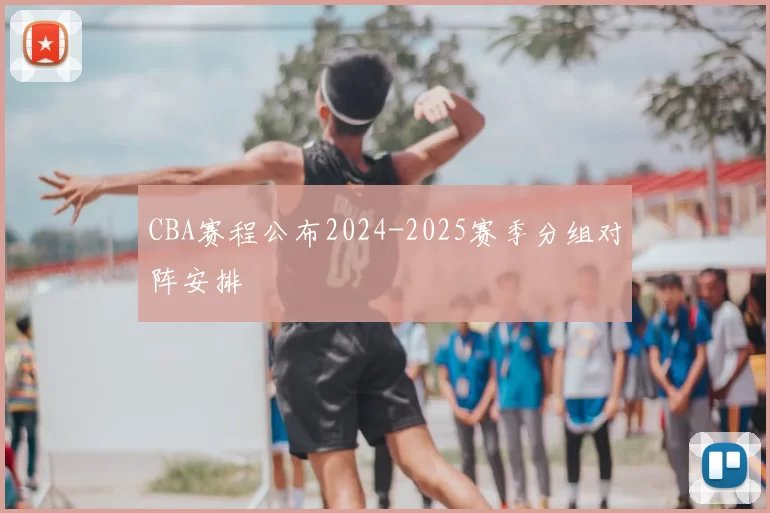 CBA赛程公布2024-2025赛季分组对阵安排